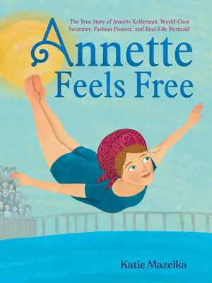 Annette se siente libre: la verdadera historia de Annette Kellerman, nadadora de talla mundial, pionera de la moda y sirena en la vida real. - Annette Feels Free: The True Story of Annette Kellerman, World-Class Swimmer, Fashion Pioneer, and Real-Life Mermaid