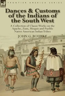 Dances & Customs of the Indians of the South West: a Collection on Classic Works of the Apache, Zuni, Moquis and Pueblo Native American Indian Tribes (Danzas y costumbres de los indios del suroeste: una colección de obras clásicas de las tribus apache, zuni, moquis y pueblo) - Dances & Customs of the Indians of the South West: a Collection on Classic Works of the Apache, Zuni, Moquis and Pueblo Native American Indian Tribes