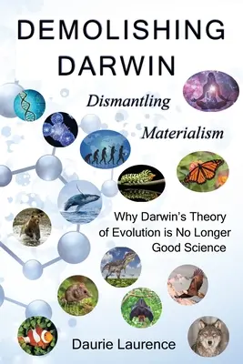 Demolishing Darwin: Desmontando el materialismo: por qué la teoría de la evolución de Darwin ya no es buena ciencia - Demolishing Darwin: Dismantling materialism: why Darwin's theory of evolution is no longer good science