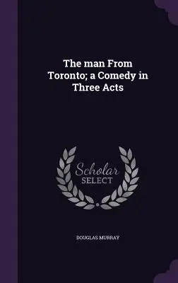 El hombre de Toronto: una comedia en tres actos - The man From Toronto; a Comedy in Three Acts