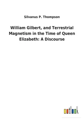 William Gilbert y el magnetismo terrestre en tiempos de la reina Isabel: Un discurso - William Gilbert, and Terrestrial Magnetism in the Time of Queen Elizabeth: A Discourse