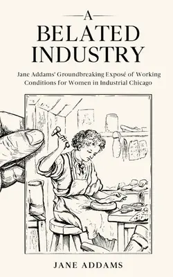 Una industria tardía: Las revolucionarias exposiciones de Jane Addams sobre las condiciones de trabajo de las mujeres en el Chicago industrial (anotado) - A Belated Industry: Jane Addams' Groundbreaking Expos of Working Conditions for Women in Industrial Chicago (Annotated)