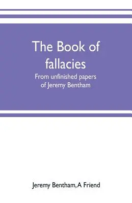 El libro de las falacias: de los papeles inacabados de Jeremy Bentham - The book of fallacies: from unfinished papers of Jeremy Bentham