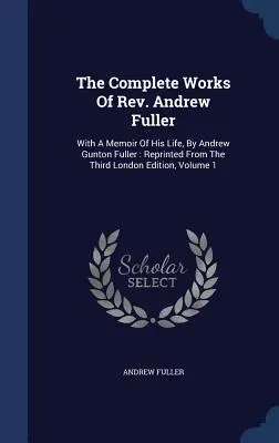 Las obras completas del reverendo Andrew Fuller: Con una memoria de su vida, por Andrew Gunton Fuller: Reimpreso de la tercera edición de Londres, Volumen 1 - The Complete Works Of Rev. Andrew Fuller: With A Memoir Of His Life, By Andrew Gunton Fuller: Reprinted From The Third London Edition, Volume 1