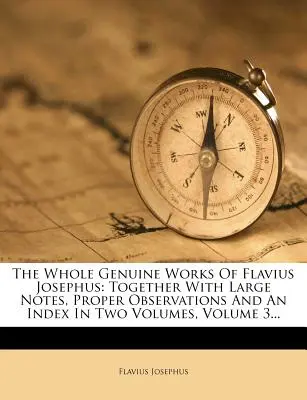 The Whole Genuine Works of Flavius Josephus: Junto con grandes notas, observaciones apropiadas y un índice en dos volúmenes, Volumen 3... - The Whole Genuine Works of Flavius Josephus: Together with Large Notes, Proper Observations and an Index in Two Volumes, Volume 3...