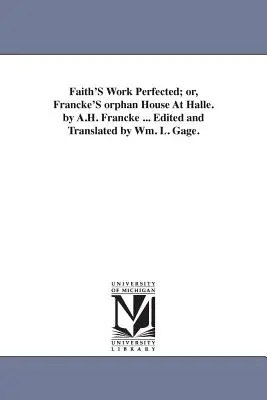 La obra de la fe perfeccionada; o, La casa huérfana de Francke en Halle. por A.H. Francke ... Editado y traducido por Wm. L. Gage. - Faith'S Work Perfected; or, Francke'S orphan House At Halle. by A.H. Francke ... Edited and Translated by Wm. L. Gage.