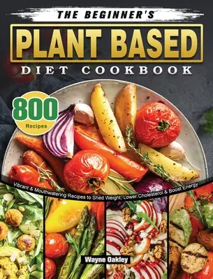 The Beginner's Plant Based Diet Cookbook: 800 recetas vibrantes y deliciosas para perder peso, reducir el colesterol y aumentar la energía - The Beginner's Plant Based Diet Cookbook: 800 Vibrant & Mouthwatering Recipes to Shed Weight, Lower Cholesterol & Boost Energy