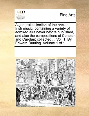 Una colección general de la antigua música irlandesa, que contiene una variedad de aires admirados nunca antes publicados, y también las composiciones de Conolan y - A general collection of the ancient Irish music, containing a variety of admired airs never before published, and also the compositions of Conolan and