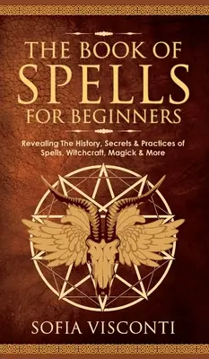 El Libro de los Hechizos para Principiantes: Revelando La Historia, Secretos Y Prácticas De Hechizos, Brujería, Magia Y Más - The Book of Spells for Beginners: Revealing The History, Secrets & Practices of Spells, Witchcraft, Magick & More