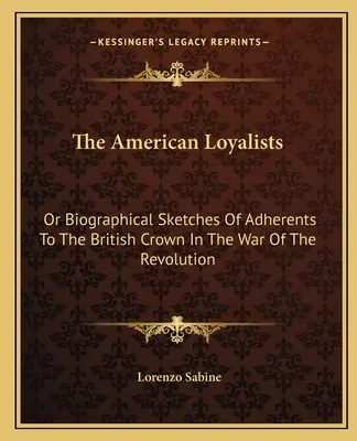 The American Loyalists: O bosquejos biográficos de adherentes a la Corona británica en la guerra de la Revolución - The American Loyalists: Or Biographical Sketches Of Adherents To The British Crown In The War Of The Revolution