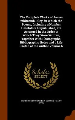 The Complete Works of James Whitcomb Riley, in Which the Poems, Including a Number Heretofore Unpublished, are Arranged in the Order in Which They Wer