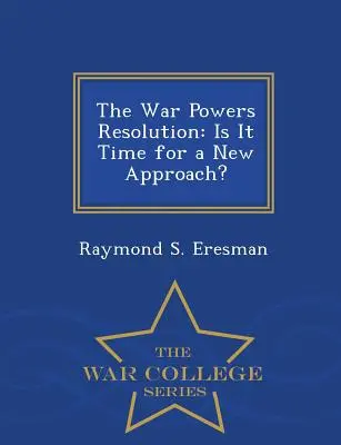 La resolución sobre los poderes de guerra: ¿Es hora de un nuevo enfoque? - Serie Escuela Superior de Guerra - The War Powers Resolution: Is It Time for a New Approach? - War College Series