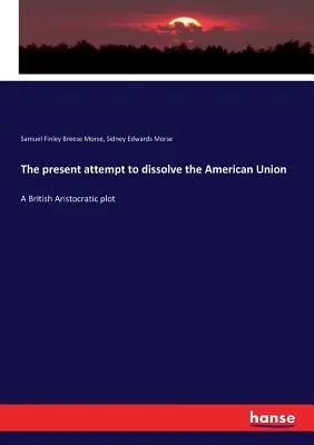 El presente intento de disolver la Unión Americana: Un complot aristocrático británico - The present attempt to dissolve the American Union: A British Aristocratic plot
