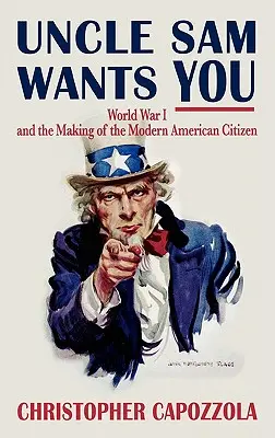 Uncle Sam Wants You: La Primera Guerra Mundial y la formación del ciudadano estadounidense moderno - Uncle Sam Wants You: World War I and the Making of the Modern American Citizen