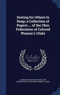 Sowing for Others to Reap; a Collection of Papers ... of the Ohio Federation of Colored Women's Clubs (Sembrando para que otros cosechen; una colección de documentos ... de la Federación de Clubes de Mujeres de Color de Ohio) - Sowing for Others to Reap; a Collection of Papers ... of the Ohio Federation of Colored Women's Clubs