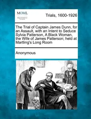 El juicio del capitán James Dunn, por asalto, con intención de seducir a Sylvia Patterson, una mujer negra, esposa de James Patterson; celebrado en Martli - The Trial of Captain James Dunn, for an Assault, with an Intent to Seduce Sylvia Patterson, a Black Woman, the Wife of James Patterson; Held at Martli