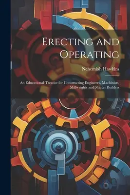 Erecting and Operating: Tratado didáctico para ingenieros constructores, maquinistas, constructores de molinos y maestros de obras - Erecting and Operating: An Educational Treatise for Constructing Engineers, Machinists, Millwrights and Master Builders
