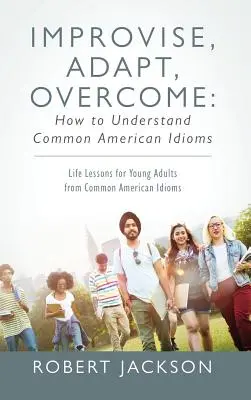 Improvisar, adaptarse, superar: Cómo entender las expresiones idiomáticas americanas más comunes: Lecciones de vida para adultos jóvenes a partir de expresiones idiomáticas americanas comunes - Improvise, Adapt, Overcome: How to Understand Common American Idioms: Life Lessons for Young Adults from Common American Idioms