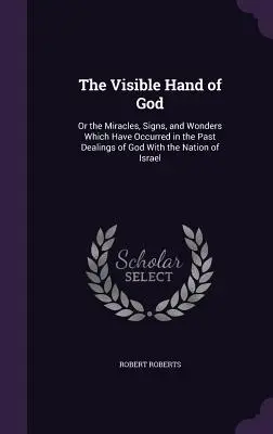 La mano visible de Dios: O los Milagros, Señales y Maravillas Que Han Ocurrido en los Tratos Pasados de Dios Con la Nación de Israel - The Visible Hand of God: Or the Miracles, Signs, and Wonders Which Have Occurred in the Past Dealings of God With the Nation of Israel