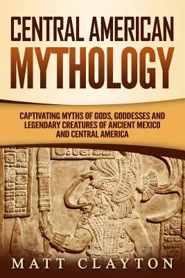 Mitología centroamericana: Mitos cautivadores de dioses, diosas y criaturas legendarias del México antiguo y Centroamérica - Central American Mythology: Captivating Myths of Gods, Goddesses, and Legendary Creatures of Ancient Mexico and Central America