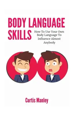 Habilidades del Lenguaje Corporal: Cómo Usar Tu Propio Lenguaje Corporal Para Influir En Casi Cualquier Persona - Body Language Skills: How To Use Your Own Body Language To Influence Almost Anybody