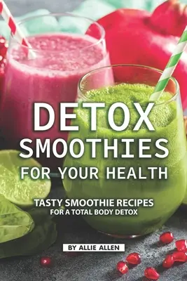 Batidos Detox para su Salud: Sabrosas recetas de batidos para una desintoxicación total del cuerpo - Detox Smoothies for Your Health: Tasty Smoothie Recipes for a Total Body Detox