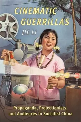 Guerrillas cinematográficas: Propaganda, proyeccionistas y público en la China socialista - Cinematic Guerrillas: Propaganda, Projectionists, and Audiences in Socialist China