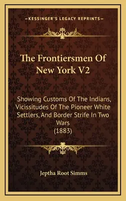 Los Fronterizos De Nueva York V2: Mostrando Las Costumbres De Los Indios, Las Vicisitudes De Los Colonos Blancos Pioneros, Y La Lucha Fronteriza En Dos Guerras - The Frontiersmen Of New York V2: Showing Customs Of The Indians, Vicissitudes Of The Pioneer White Settlers, And Border Strife In Two Wars