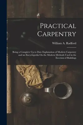 Carpintería práctica: Una explicación completa y actualizada de la carpintería moderna y una enciclopedia sobre los métodos modernos utilizados en la erec - Practical Carpentry: Being a Complete Up to Date Explanation of Modern Carpentry and an Encyclopedia On the Modern Methods Used in the Erec