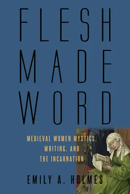 La carne hecha palabra: Las místicas medievales, la escritura y la encarnación - Flesh Made Word: Medieval Women Mystics, Writing, and the Incarnation