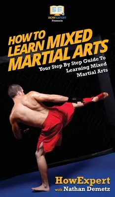 Cómo aprender artes marciales mixtas: Tu guía paso a paso para aprender artes marciales mixtas - How To Learn Mixed Martial Arts: Your Step-By-Step Guide To Learning Mixed Martial Arts