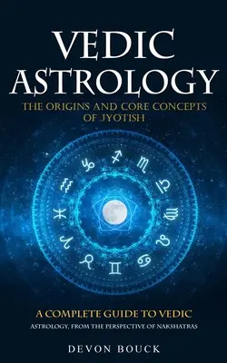 Astrología Védica: Los Orígenes y Conceptos Fundamentales del Jyotish (Una Guía Completa de la Astrología Védica, Desde la Perspectiva de los Nakshatras) - Vedic Astrology: The Origins and Core Concepts of Jyotish (A Complete Guide to Vedic Astrology, From the Perspective of Nakshatras)