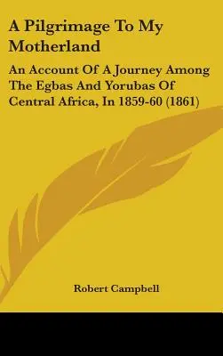 Peregrinación a mi patria: Relato de un viaje entre los egbas y los yorubas de África central, en 1859-60 (1861) - A Pilgrimage To My Motherland: An Account Of A Journey Among The Egbas And Yorubas Of Central Africa, In 1859-60 (1861)