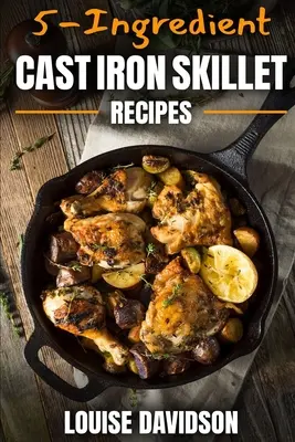 5-Ingredient Cast Iron Skillet Recipes: Recetas fáciles de 5 ingredientes - 5-Ingredient Cast Iron Skillet Recipes: Easy 5-Ingredient Cookbook