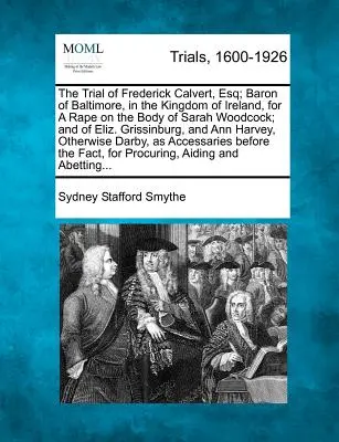 El Juicio de Frederick Calvert, Esq; Barón de Baltimore, en el Reino de Irlanda, por una Violación en el Cuerpo de Sarah Woodcock; Y de Eliz. Grissinburg - The Trial of Frederick Calvert, Esq; Baron of Baltimore, in the Kingdom of Ireland, for a Rape on the Body of Sarah Woodcock; And of Eliz. Grissinburg