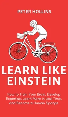 Aprende como Einstein (2ª ed.): Cómo entrenar su cerebro, desarrollar su pericia, aprender más en menos tiempo y convertirse en una esponja humana - Learn Like Einstein (2nd Ed.): How to Train Your Brain, Develop Expertise, Learn More in Less Time, and Become a Human Sponge