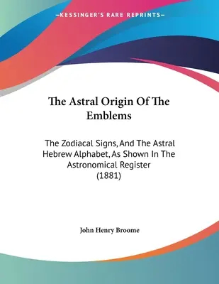 El origen astral de los emblemas: Los signos zodiacales y el alfabeto hebreo astral, como se muestra en el registro astronómico - The Astral Origin Of The Emblems: The Zodiacal Signs, And The Astral Hebrew Alphabet, As Shown In The Astronomical Register