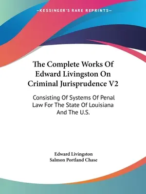 Las Obras Completas De Edward Livingston Sobre Jurisprudencia Penal V2: Consisting Of Systems Of Penal Law For The State Of Louisiana And The U.S. - The Complete Works Of Edward Livingston On Criminal Jurisprudence V2: Consisting Of Systems Of Penal Law For The State Of Louisiana And The U.S.