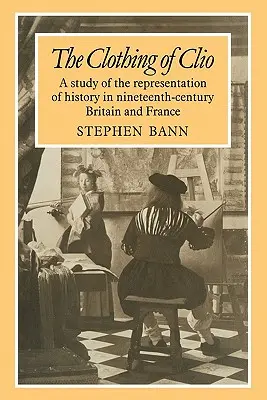 La ropa de Clío: Un estudio de la representación de la historia en la Gran Bretaña y la Francia del siglo XIX - The Clothing of Clio: A Study of the Representation of History in Ninetennth-Century Britain and France