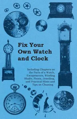 Arregle su propio reloj - Incluye capítulos sobre las partes de un reloj, escapes, ejes de cuerda, pivotes, joyería, consejos prácticos y sugerencias - Fix Your Own Watch and Clock - Including Chapters on the Parts of a Watch, Escapements, Winding Shafts, Pivots, Jewelling, and Practical Hints and Tip