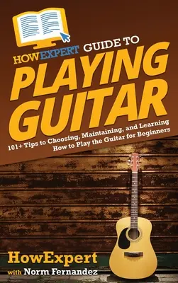 Guía HowExpert para tocar la guitarra: 101] Extremidades a elegir, a mantener, y a aprender cómo tocar la guitarra para los principiantes - HowExpert Guide to Playing Guitar: 101] Tips to Choosing, Maintaining, and Learning How to Play the Guitar for Beginners