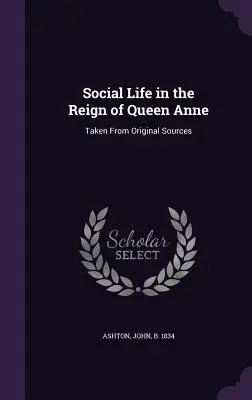 La vida social en el reinado de la reina Ana: tomada de las fuentes originales - Social Life in the Reign of Queen Anne: Taken From Original Sources