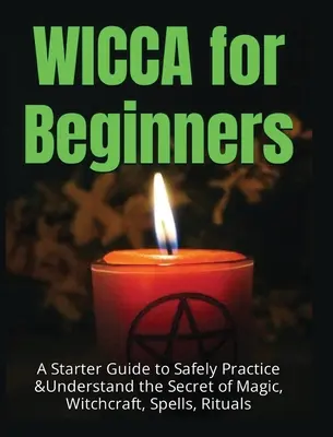 Wicca para principiantes: Una guía de iniciación para practicar y comprender con seguridad el secreto de la magia, la brujería, los hechizos y los rituales - Wicca for Beginners: A Starter Guide to Safely Practice & Understand the Secret of Magic, Witchcraft, Spells and Rituals