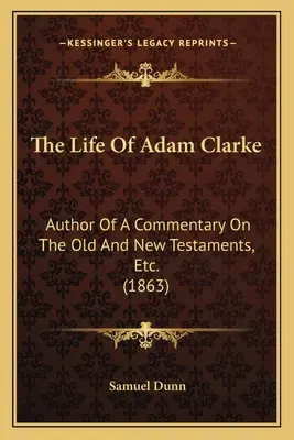 La vida de Adam Clarke: Author Of A Commentary On The Old And New Testaments, Etc. (1863) - The Life Of Adam Clarke: Author Of A Commentary On The Old And New Testaments, Etc. (1863)