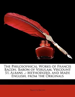 Las obras filosóficas de Francis Bacon, barón de Verulam, vizconde de St. Albans ..: Methodized, and Made English, from the Original - The Philosophical Works of Francis Bacon, Baron of Verulam, Viscount St. Albans ..: Methodized, and Made English, from the Originals