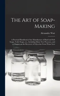 El arte de fabricar jabón: Manual práctico para la fabricación de jabones duros y blandos, jabones de tocador, etc., incluyendo muchos procedimientos nuevos y - The Art of Soap-making: a Practical Handbook of the Manufacture of Hard and Soft Soaps, Toilet Soaps, Etc., Including Many New Processes, and