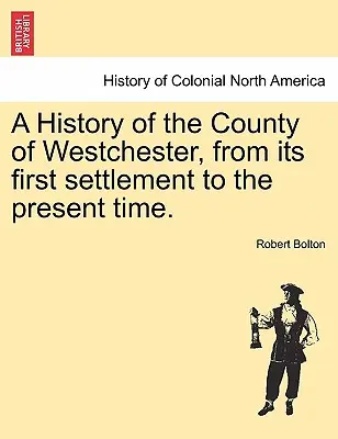 Historia del condado de Westchester, desde su primer asentamiento hasta la actualidad. - A History of the County of Westchester, from its first settlement to the present time.