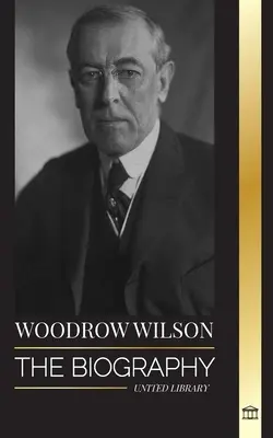 Woodrow Wilson: La biografia del 28º presidente moralista de los Estados Unidos, su empeño por la propaganda y una nueva democracia - Woodrow Wilson: The Biography of the 28th American Moralist president, his Quests for Propaganda and a New Democracy