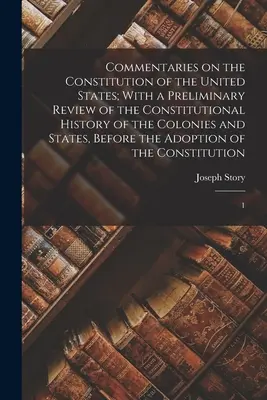 Comentarios a la Constitución de los Estados Unidos; con un repaso preliminar de la historia constitucional de las colonias y los estados antes de la Segunda Guerra Mundial - Commentaries on the Constitution of the United States; With a Preliminary Review of the Constitutional History of the Colonies and States, Before the