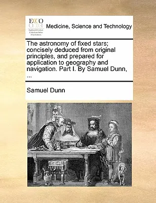 The Astronomy of Fixed Stars; Concisely Deduced from Original Principles, and Prepared for Application to Geography and Navigation. Parte I. por Samuel - The Astronomy of Fixed Stars; Concisely Deduced from Original Principles, and Prepared for Application to Geography and Navigation. Part I. by Samuel